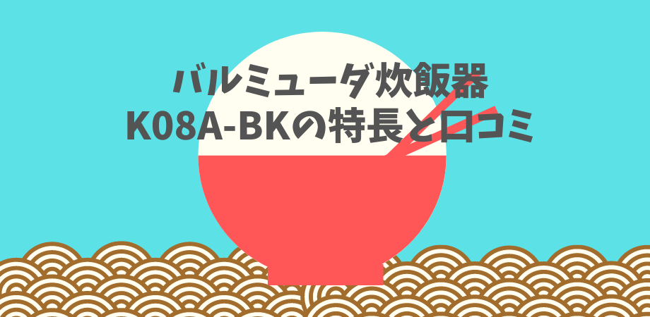 K08A-BKとK03A-BKの違いは？バルミューダ ザ ゴハン炊飯器の口コミ