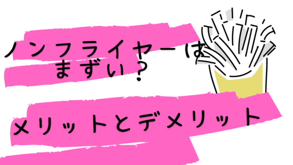 ノンフライヤーはまずい？メリットとデメリット。エアフライヤーとの違いを紹介。